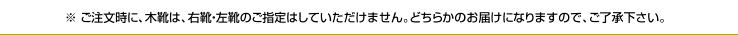 ※ ご注文時に、木靴は、右靴・左靴のご指定はしていただけません。どちらかのお届けになりますので、ご了承下さい。