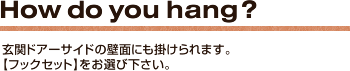 How do you hang?玄関ドアーサイドの壁面にも掛けられます。
