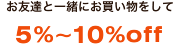 お友達と一緒にお買いものして5％～10％OFF